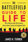 The Battlefield Guide to Life: War Stories and Life Lessons from Julius Caesar to Sergeant York