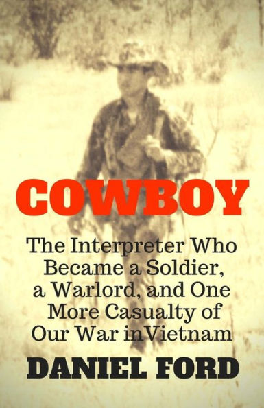 Cowboy: The Interpreter Who Became a Soldier, a Warlord, and One More Casualty of Our War in Vietnam