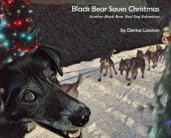 Title: Black Bear Saves Christmas: Another Black Bear Sled Dog Adventure, Author: Denise A Lawson