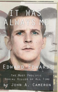 Title: It Was Always ME: Edward Edwards The Most Prolific Serial Killer of All Time, Author: John Cameron
