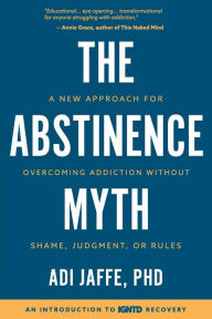 Title: The Abstinence Myth: A New Approach for Overcoming Addiction Without Shame, Judgment, Or Rules, Author: Adi Jaffe PhD