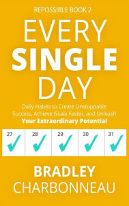 Title: Every Single Day: Daily Habits to Create Unstoppable Success, Achieve Goals Faster, and Unleash Your Extraordinary Potential, Author: Bradley Charbonneau