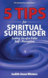 Title: Five Tips For Spiritual Surrender, Series 1: Letting Go of a False Self-Perception, Author: Judith Anne Winters