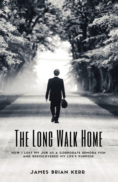 The Long Walk Home: How I Lost My Job as a Corporate Remora Fish and Rediscovered Life's Purpose