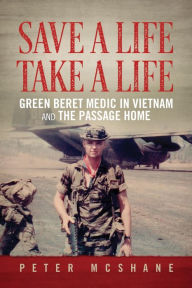 Title: Save a Life, Take a Life: Green Beret Medic in Vietnam and the Passage Home, Author: Peter McShane