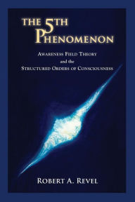 Title: The 5th Phenomenon: Awareness Field Theory and the Structured Orders Of Consciousness, Author: Robert A Revel