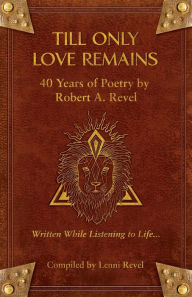 Title: Till Only Love Remains: 40 Years of Poetry by Robert A. Revel, Author: Robert A Revel