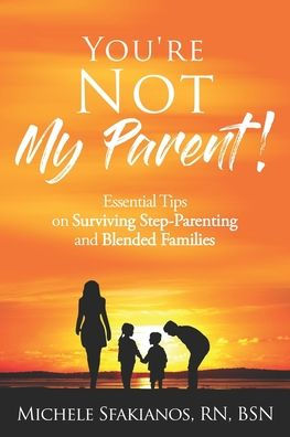 "You're Not My Parent!": Essential Tips on Surviving Step-Parenting and Blended Families