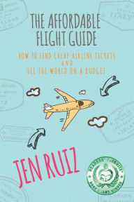Title: The Affordable Flight Guide: How to Find Cheap Airline Tickets and See the World on a Budget, Author: Jen Ruiz