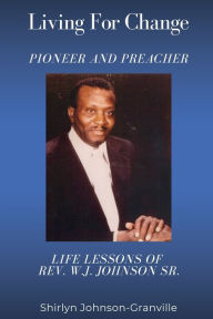 Title: Living For Change: Pioneer and Preacher:Life Lessons of Rev. W.J. Johnson Sr., Author: Shirlyn Johnson-Granville