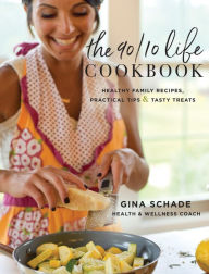 Title: The 90/10 Life Cookbook: Healthy Family Recipes, Practical Tips & Tasty Treats, Author: Gina Schade