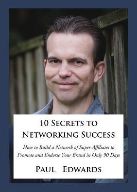 10 Secrets to Networking Success: How to Build a Network of Super Affiliates That Endorse and Refer Your Brand in Only 90 Days