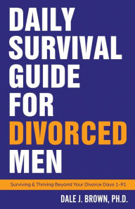 Title: Daily Survival Guide for Divorced Men: Surviving & Thriving Beyond Your Divorce: Days 1-91, Author: Dale J Brown