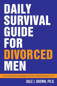 Title: Daily Survival Guide for Divorced Men: Surviving & Thriving Beyond Your Divorce: Days 1-91, Author: Dale J Brown