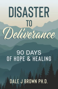Title: Disaster to Deliverance: 90 Days of Hope & Healing, Author: Dale Brown PhD