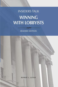 Title: Insiders Talk Winning with Lobbyists, Readers Edition: How to Navigate Lobbyists and Capitol Cultures, Author: Robert L Guyer