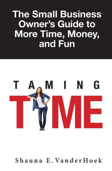 Taming Time: the Small Business Owner's Guide to More Time, Money, and Fun