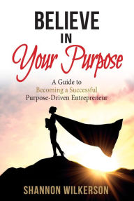 Title: Believe in Your Purpose: A Guide to Becoming a Successful Purpose-Driven Entrepreneur, Author: Shannon Wilkerson