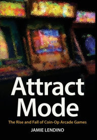 Title: Attract Mode: The Rise and Fall of Coin-Op Arcade Games, Author: Jamie Lendino