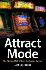 Title: Attract Mode: The Rise and Fall of Coin-Op Arcade Games, Author: Jamie Lendino