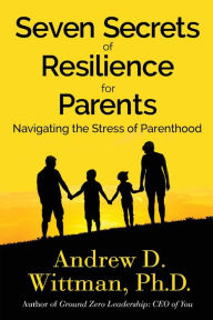 Seven Secrets of Resilience for Parents: Navigating the Stress of Parenthood