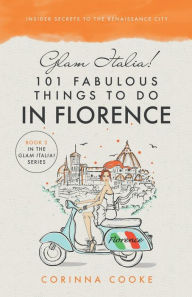 Title: Glam Italia! 101 Fabulous Things To Do In Florence: Insider Secrets To The Renaissance City, Author: Corinna Cooke