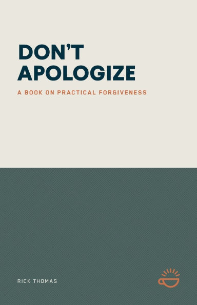 Don't Apologize; Don't Say, "I'm Sorry.": A Book on Practical Forgiveness