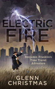 Title: ELECTRIC FIRE: Benjamin Franklin's Time Travel Adventure, Author: Glenn Christmas