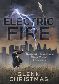 Title: Electric Fire: Benjamin Franklin's Time Travel Adventure, Author: Glenn Christmas