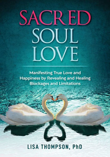 Sacred Soul Love: Manifesting True Love and Happiness by Revealing and Healing Blockages and Limitations