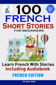 Title: 100 French Short Stories for Beginners Learn French with Stories Including Audiobook: (Easy French Edition Foreign Language Bilingual Book 1), Author: Christian Stahl