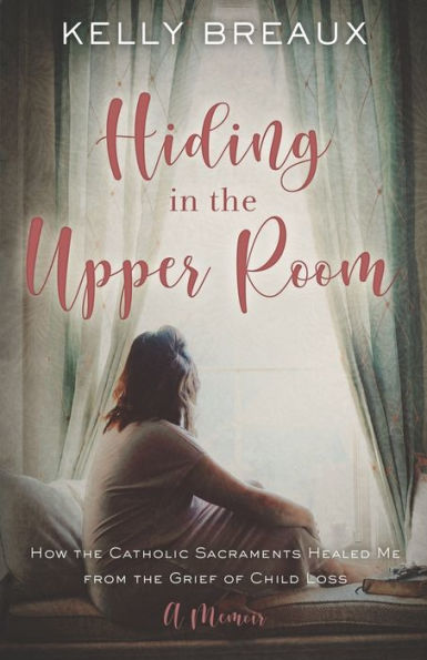 Hiding in the Upper Room: How the Catholic Sacraments Healed Me from Child Loss