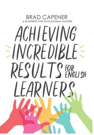 Title: Achieving Incredible Results for English Learners: A Blueprint for Educational Leaders, Author: Brad Stephen Capener