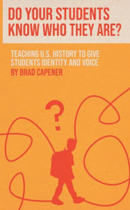 Title: Do Your Students Know Who They Are?: Teaching U.S. History to Give Students Identity and Voice, Author: Brad Capener
