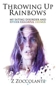 Title: Throwing Up Rainbows: My Eating Disorder and Other Colorful Things, Author: Z Zoccolante