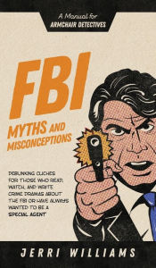 Title: FBI Myths and Misconceptions: A Manual for Armchair Detectives, Author: Jerri Williams