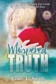 Title: Whispered Truth: A novel based on harrowing true events of abuse, forgiveness, and hope., Author: Cindy L Smith