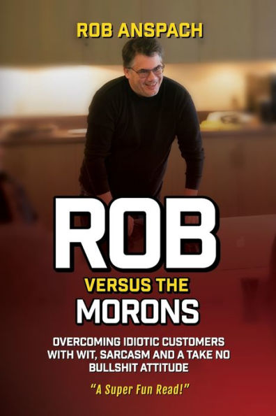 Rob Versus The Morons: Overcoming Idiotic Customers with Wit, Sarcasm and a Take No Bullshit Attitude