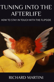 Title: TUNING INTO THE AFTERLIFE: HOW TO STAY IN TOUCH WITH THE FLIPSIDE, Author: RICHARD MARTINI