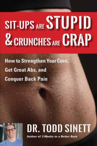 Title: Sit-ups Are Stupid & Crunches Are Crap: How to Strengthen Your Core, Get Great Abs and Conquer Back Pain Without Doing a Single One!, Author: Dr. Todd Sinett