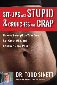 Title: Sit-ups Are Stupid & Crunches Are Crap: How to Strengthen Your Core, Get Great Abs and Conquer Back Pain Without Doing a Single One!, Author: Dr. Todd Sinett