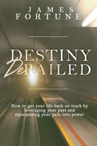 Title: Destiny Derailed: How to Get Your Life Back on Track by Leveraging Your Past and Repurposing Your Pain into Power, Author: James Fortune