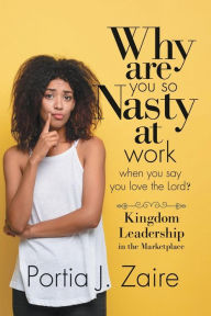Title: Why are you so nasty at work when you say you love the Lord: Kingdom Leadership in the marketplace, Author: Portia J Zaire