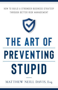 Title: The Art of Preventing Stupid: How to Build a Stronger Business Strategy through Better Risk Management, Author: Matthew Neill Davis