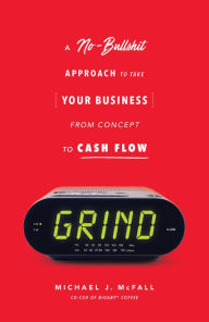 Title: Grind: A No-Bullshit Approach to Take Your Business from Concept to Cash Flow, Author: Michael J. McFall