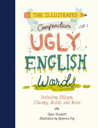 Title: The Illustrated Compendium of Ugly English Words: Including Phlegm, Chunky, Moist, and More, Author: Tyler Vendetti