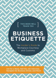Title: This Book Will Teach You Business Etiquette: The Insider's Guide to Workplace Courtesy and Customs, Author: Tim Rayborn