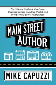 Title: Main Street Author: The Ultimate Guide for Main Street Business Owners to Author, Publish and Profit From a Short, Helpful Book, Author: Mike Capuzzi