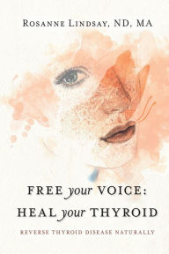 Title: Free Your Voice Heal Your Thyroid: Reverse Thyroid Disease Naturally, Author: Rosanne Lindsay