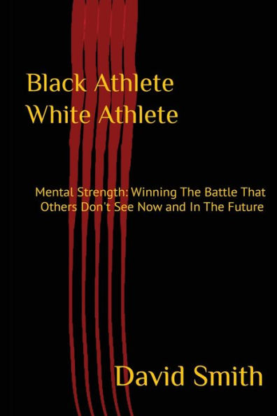 Black Athlete White Athlete: Mental Strength: Winning The Battle That Others Don't See Now And Future